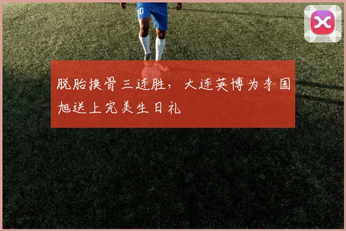 脱胎换骨三连胜，大连英博为李国旭送上完美生日礼