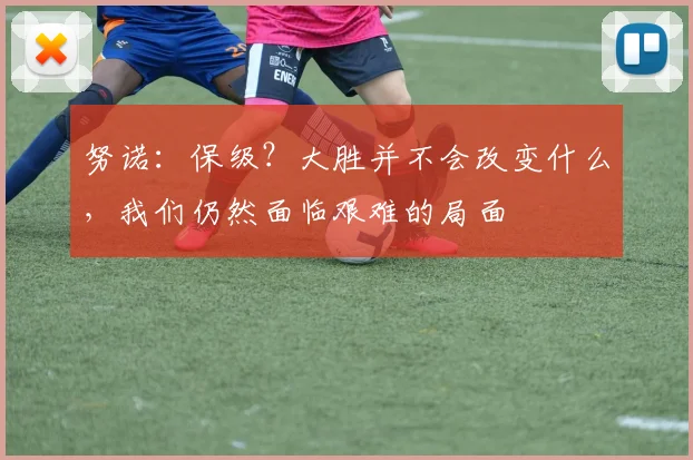 努诺：保级？大胜并不会改变什么，我们仍然面临艰难的局面
