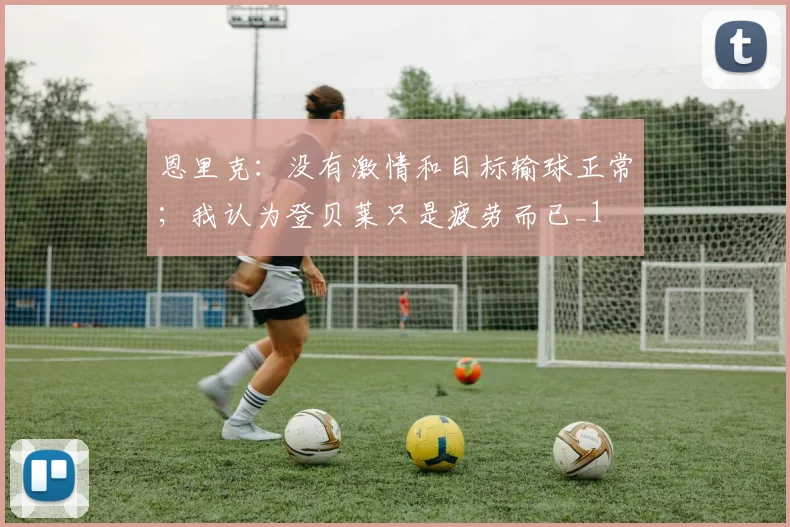 恩里克：没有激情和目标输球正常；我认为登贝莱只是疲劳而已_1