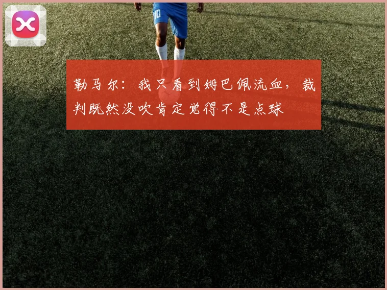 勒马尔：我只看到姆巴佩流血，裁判既然没吹肯定觉得不是点球