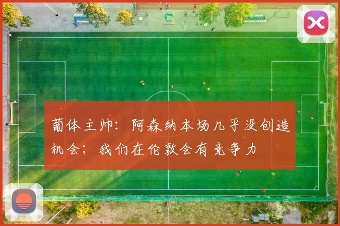 葡体主帅：阿森纳本场几乎没创造机会；我们在伦敦会有竞争力