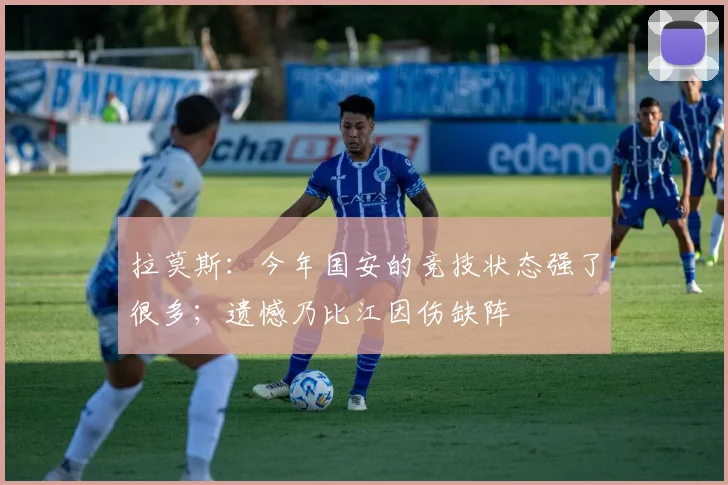 拉莫斯：今年国安的竞技状态强了很多；遗憾乃比江因伤缺阵