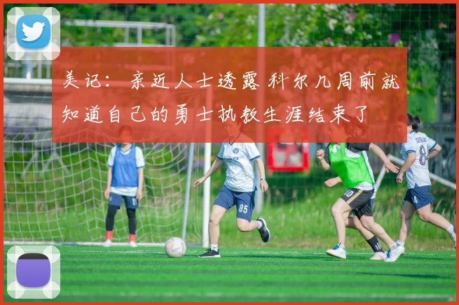 美记：亲近人士透露 科尔几周前就知道自己的勇士执教生涯结束了