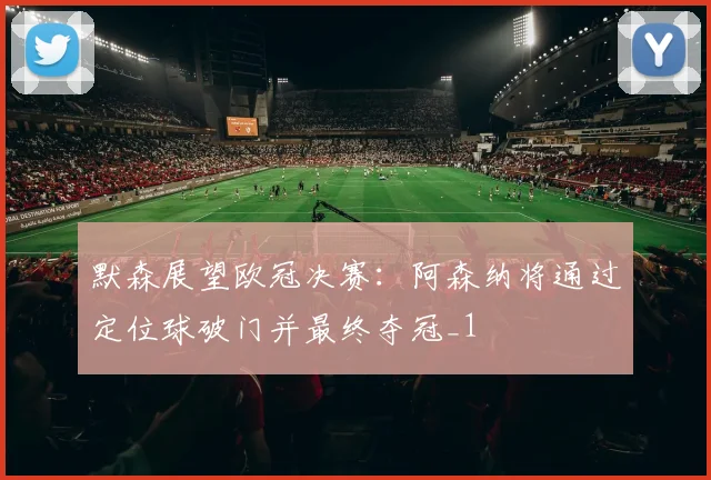 默森展望欧冠决赛：阿森纳将通过定位球破门并最终夺冠_1